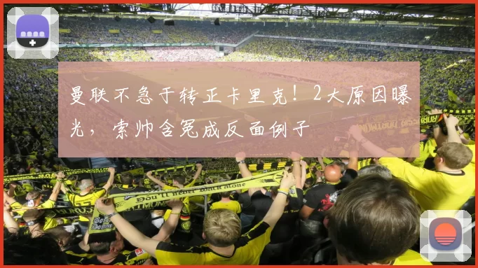曼联不急于转正卡里克！2大原因曝光，索帅含冤成反面例子